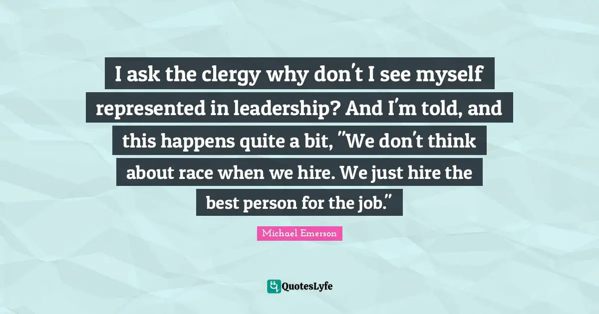 Michael Emerson Quotes: "I ask the clergy why don't I see myself represented in leadership? And I'm told, and this happens quite a bit, "We don't think about race when we hire. We just hire the best person for the job.""