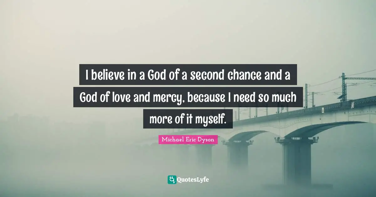 I believe in a God of a second chance and a God of love and mercy, because I need so much more of it myself.