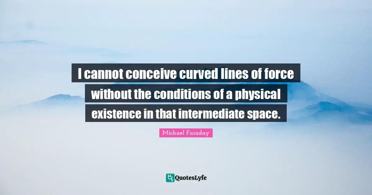 I cannot conceive curved lines of force without the conditions of a physical existence in that intermediate space.