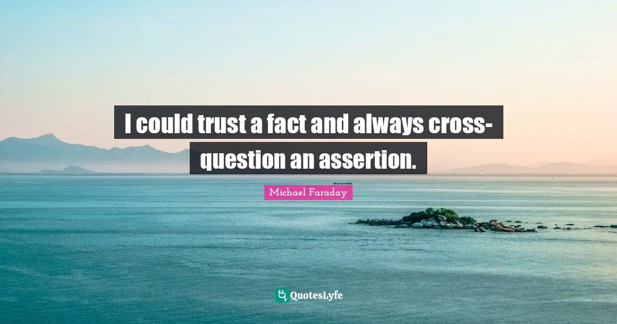 I could trust a fact and always cross-question an assertion.