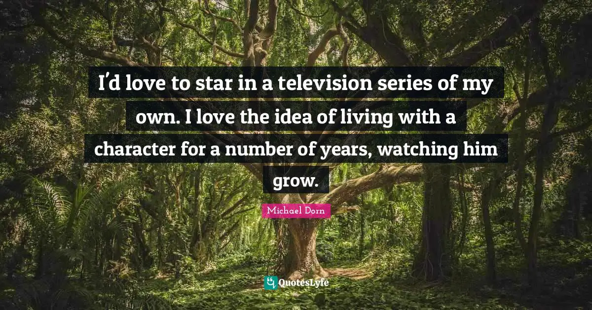 I'd love to star in a television series of my own. I love the idea of living with a character for a number of years, watching him grow.