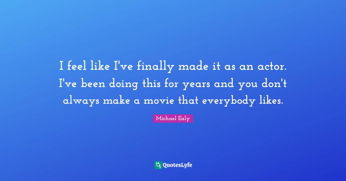 I feel like I've finally made it as an actor. I've been doing this for years and you don't always make a movie that everybody likes.