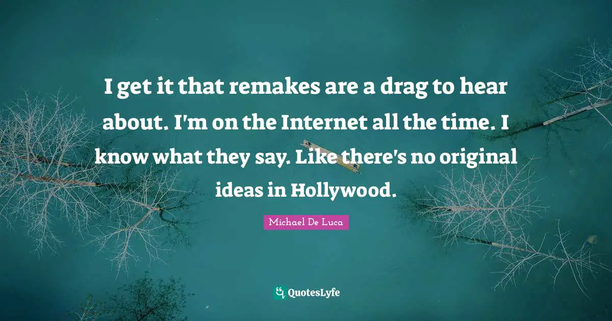 I get it that remakes are a drag to hear about. I'm on the Internet all the time. I know what they say. Like there's no original ideas in Hollywood.