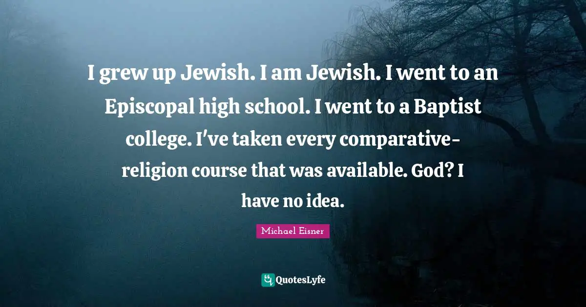 I grew up Jewish. I am Jewish. I went to an Episcopal high school. I went to a Baptist college. I've taken every comparative-religion course that was available. God? I have no idea.