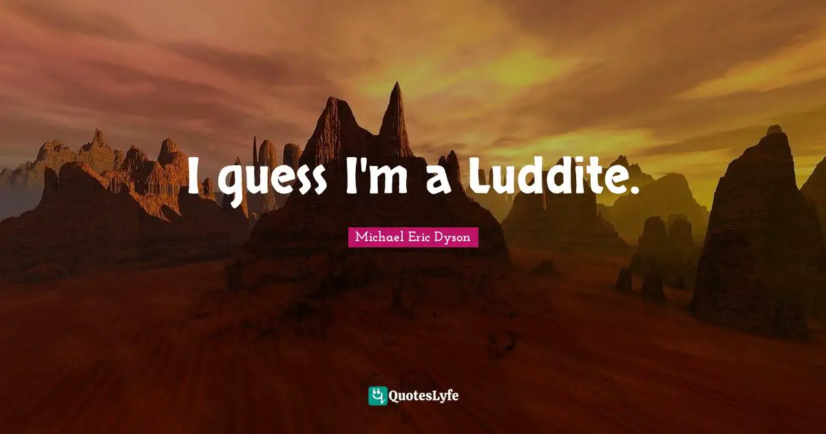 I guess I'm a Luddite.