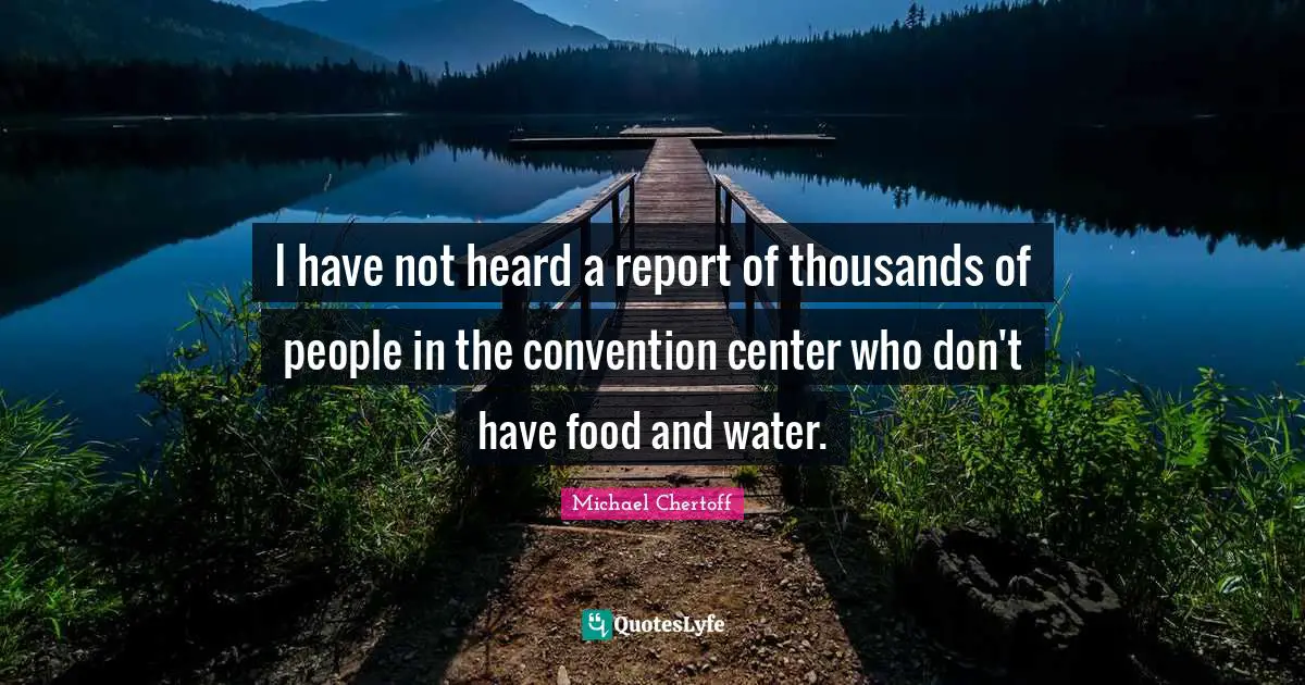 I have not heard a report of thousands of people in the convention center who don't have food and water.