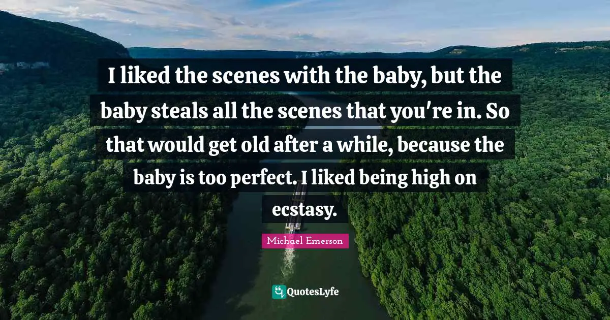 I liked the scenes with the baby, but the baby steals all the scenes that you're in. So that would get old after a while, because the baby is too perfect. I liked being high on ecstasy.