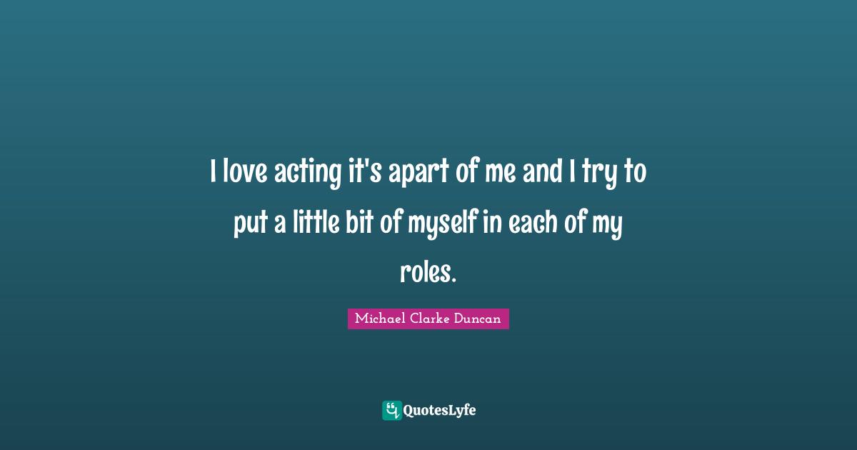 I love acting it's apart of me and I try to put a little bit of myself in each of my roles.