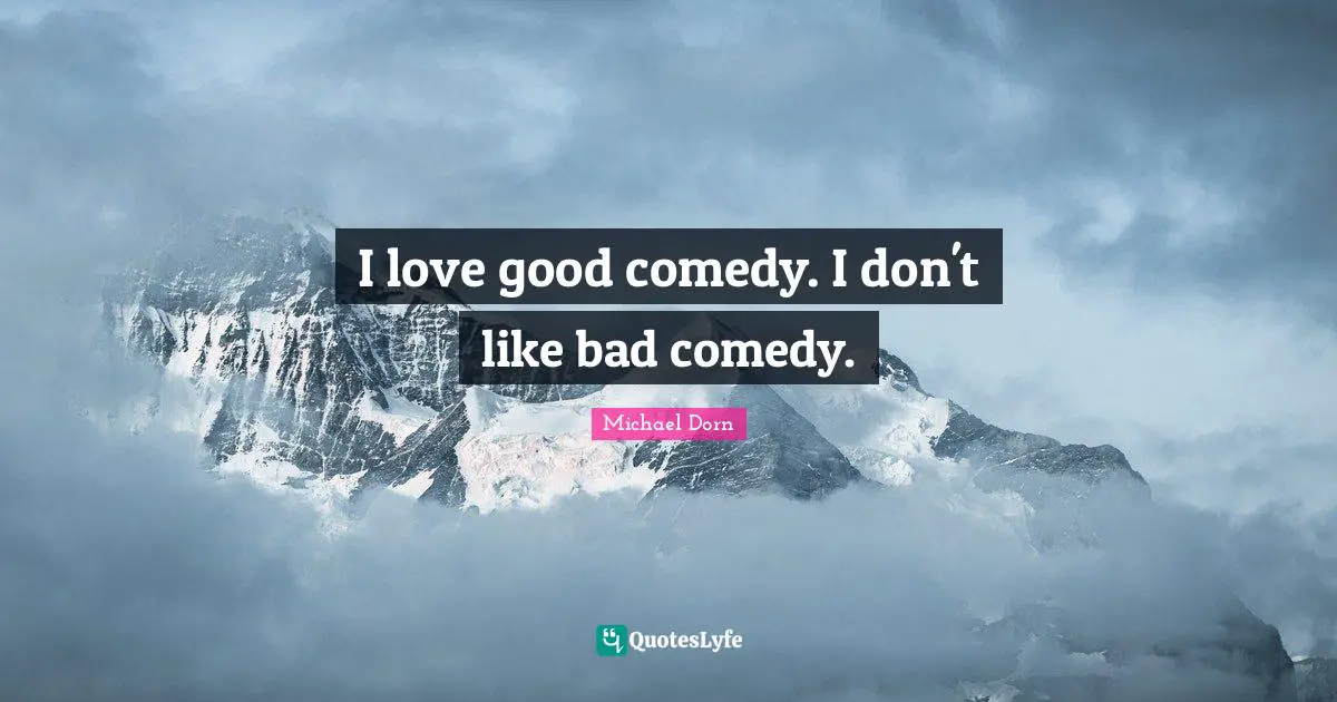 I love good comedy. I don't like bad comedy.