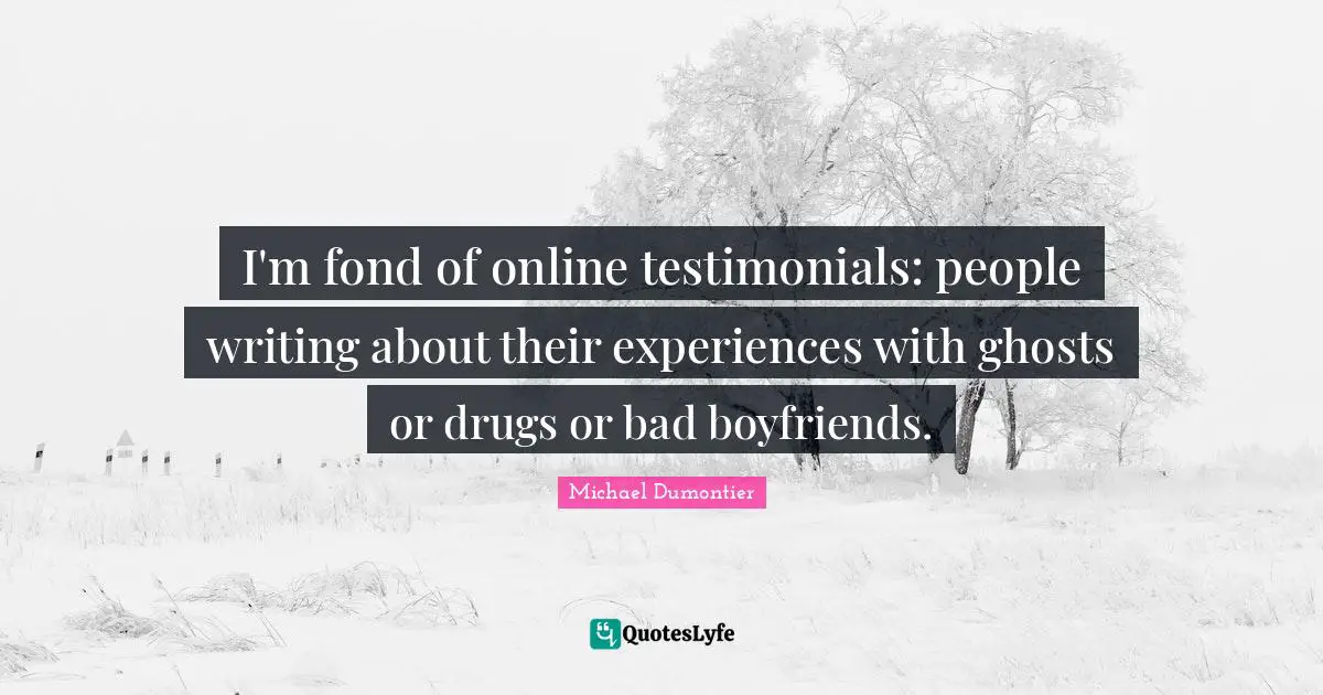 Michael Dumontier Quotes: "I'm fond of online testimonials: people writing about their experiences with ghosts or drugs or bad boyfriends."