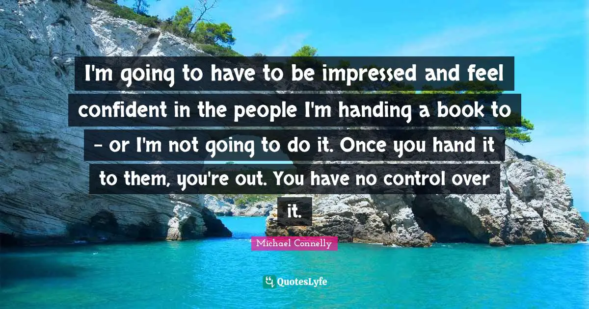 I'm going to have to be impressed and feel confident in the people I'm handing a book to - or I'm not going to do it. Once you hand it to them, you're out. You have no control over it.
