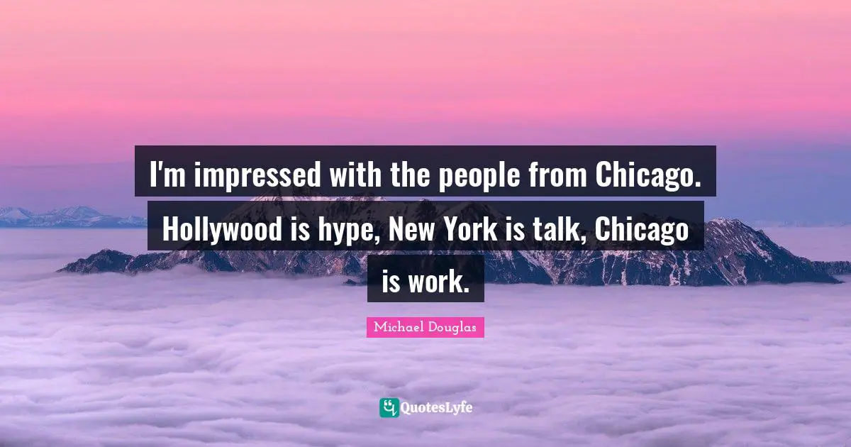 Michael Douglas Quotes: "I'm impressed with the people from Chicago. Hollywood is hype, New York is talk, Chicago is work."