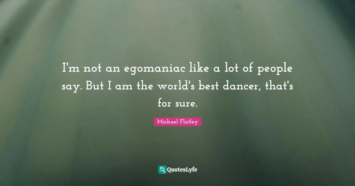 I'm not an egomaniac like a lot of people say. But I am the world's best dancer, that's for sure.