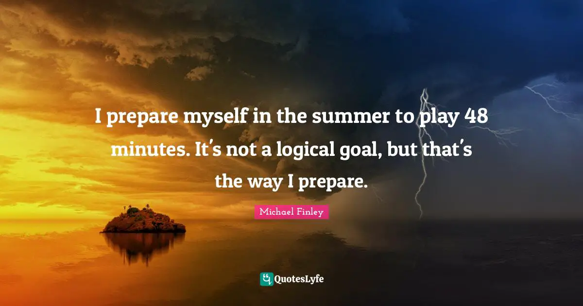 I prepare myself in the summer to play 48 minutes. It's not a logical goal, but that's the way I prepare.