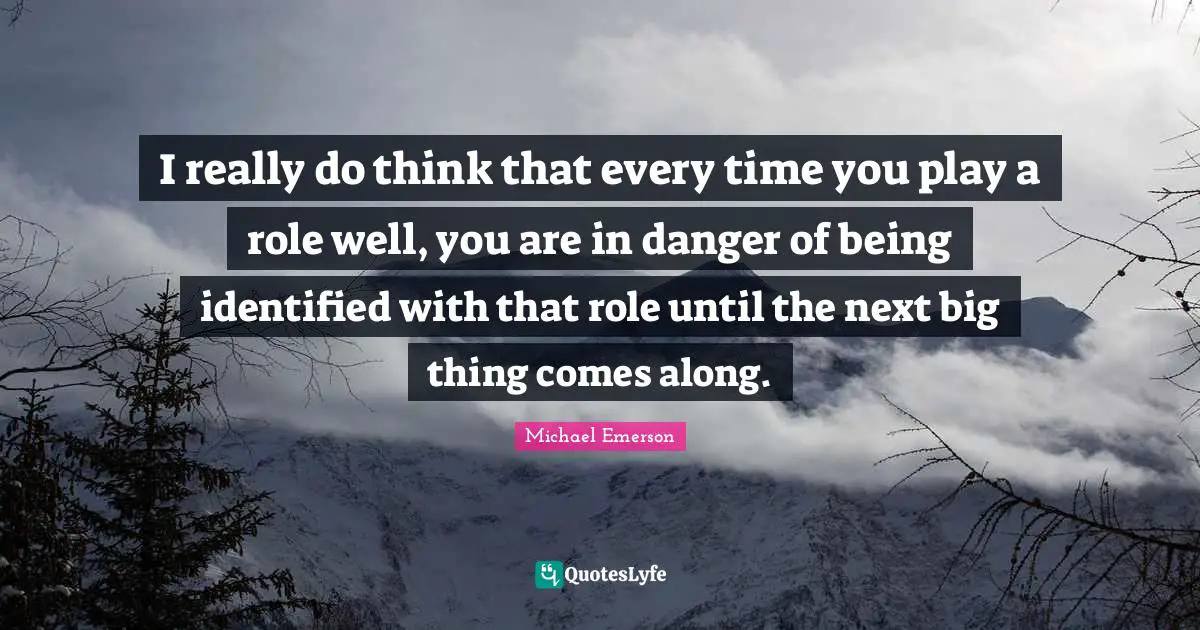 Michael Emerson Quotes: "I really do think that every time you play a role well, you are in danger of being identified with that role until the next big thing comes along."