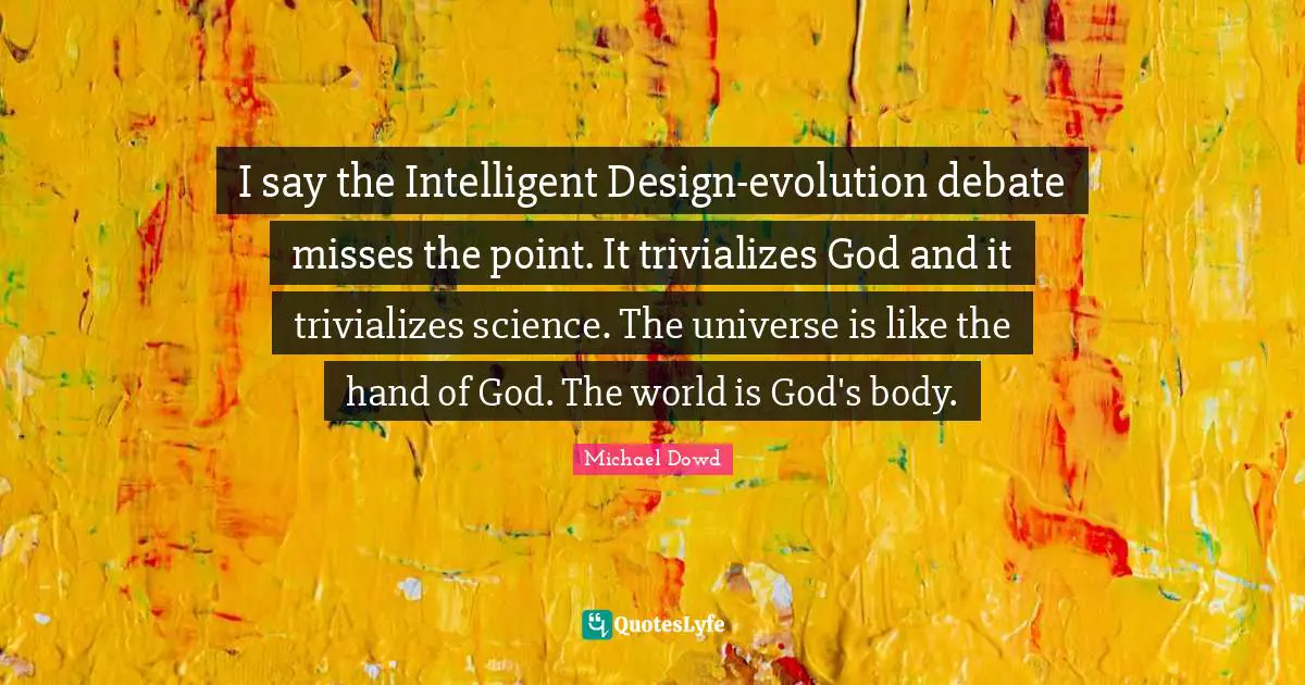 I say the Intelligent Design-evolution debate misses the point. It trivializes God and it trivializes science. The universe is like the hand of God. The world is God's body.