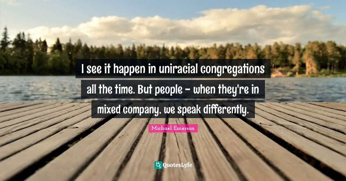 Michael Emerson Quotes: "I see it happen in uniracial congregations all the time. But people - when they're in mixed company, we speak differently."