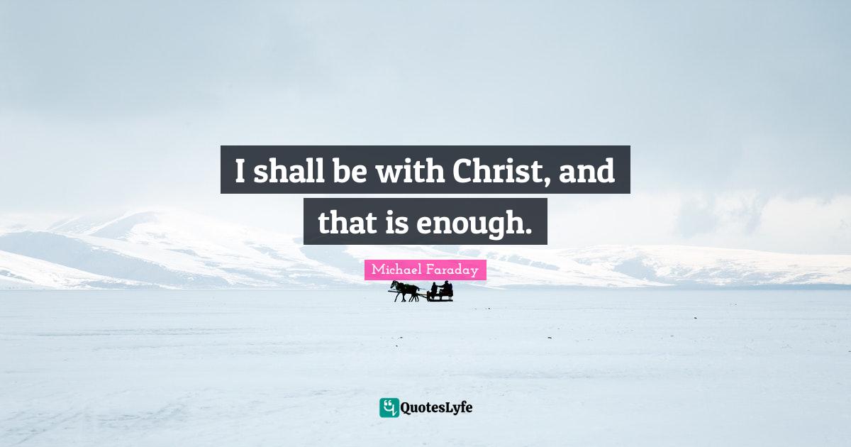 I shall be with Christ, and that is enough.
