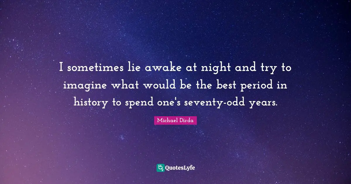 I sometimes lie awake at night and try to imagine what would be the best period in history to spend one's seventy-odd years.