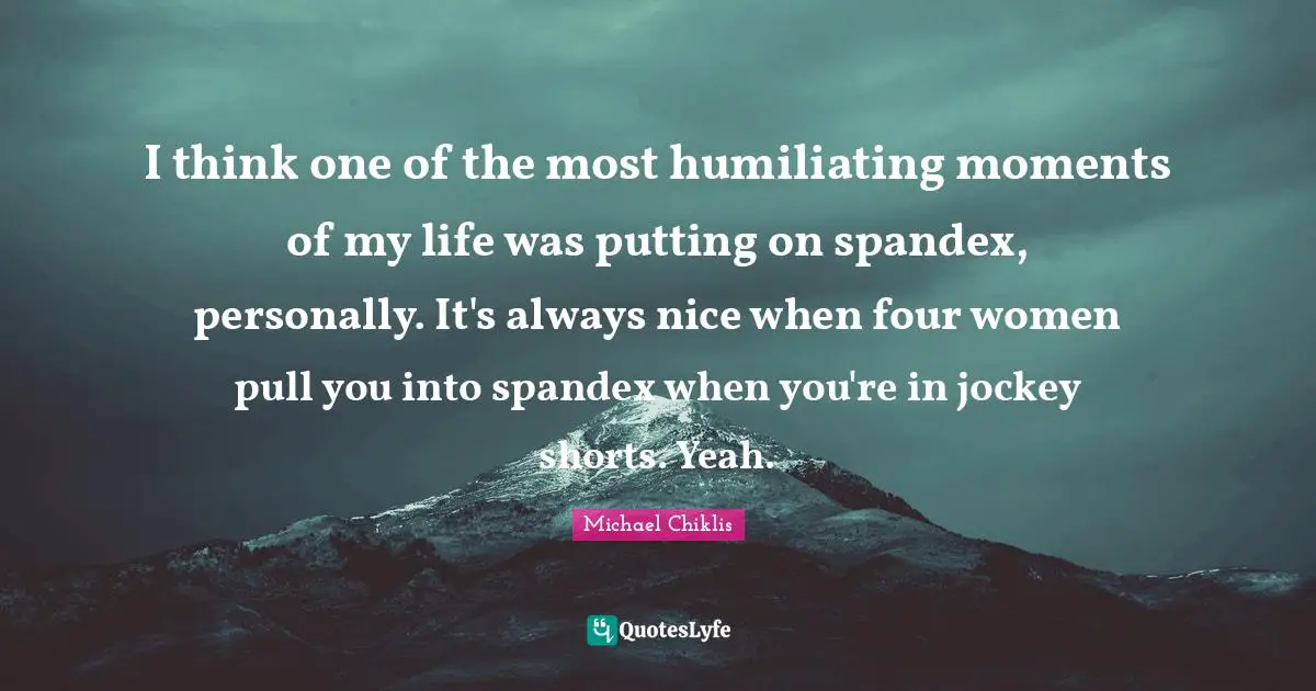 Humiliating Quotes: "I think one of the most humiliating moments of my life was putting on spandex, personally. It's always nice when four women pull you into spandex when you're in jockey shorts. Yeah."