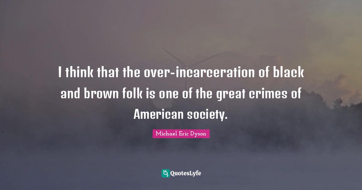 I think that the over-incarceration of black and brown folk is one of the great crimes of American society.