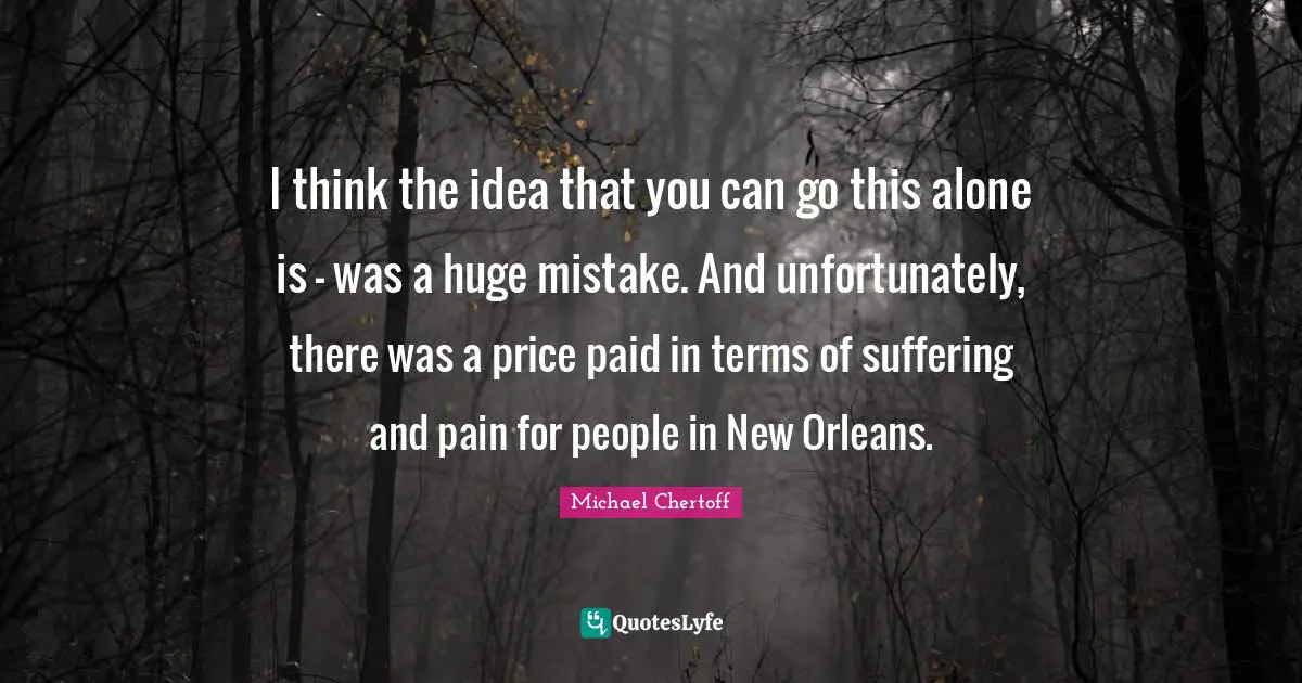 I think the idea that you can go this alone is - was a huge mistake. And unfortunately, there was a price paid in terms of suffering and pain for people in New Orleans.