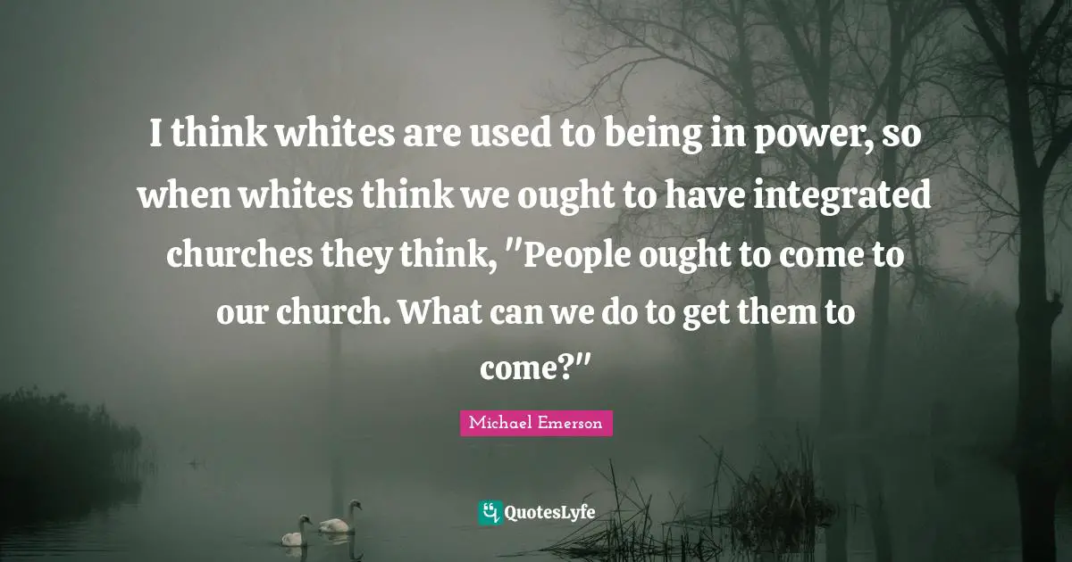 Michael Emerson Quotes: "I think whites are used to being in power, so when whites think we ought to have integrated churches they think, "People ought to come to our church. What can we do to get them to come?""