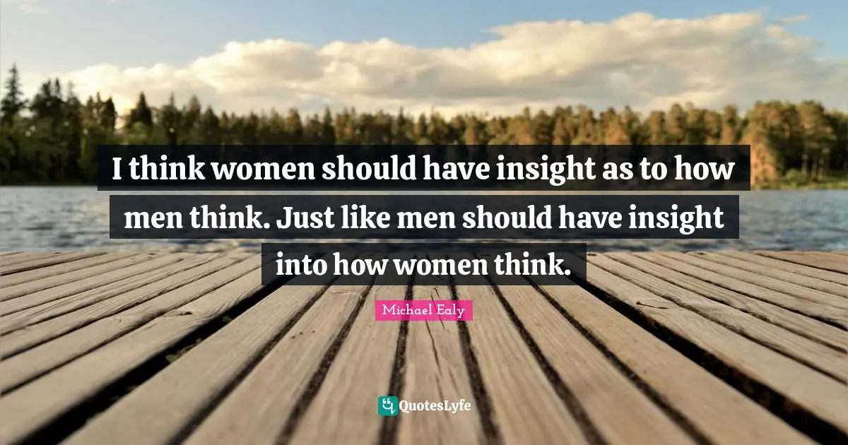 I think women should have insight as to how men think. Just like men should have insight into how women think.