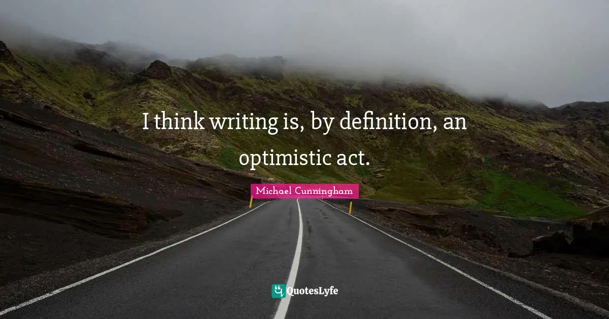 I think writing is, by definition, an optimistic act.