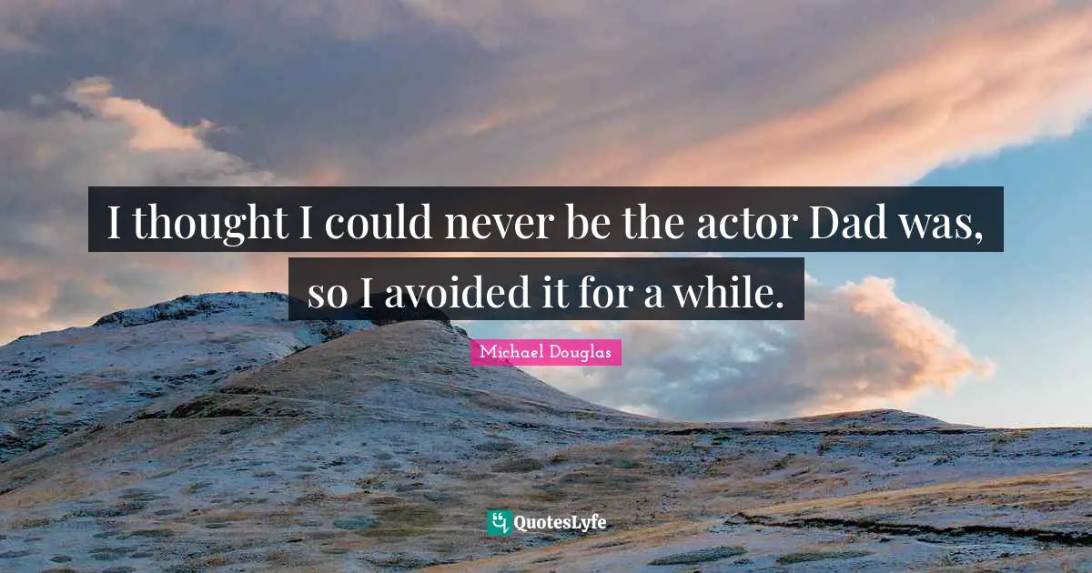 Michael Douglas Quotes: "I thought I could never be the actor Dad was, so I avoided it for a while."
