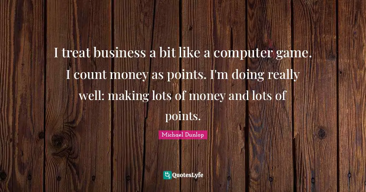 Michael Dunlop Quotes: "I treat business a bit like a computer game. I count money as points. I'm doing really well: making lots of money and lots of points."