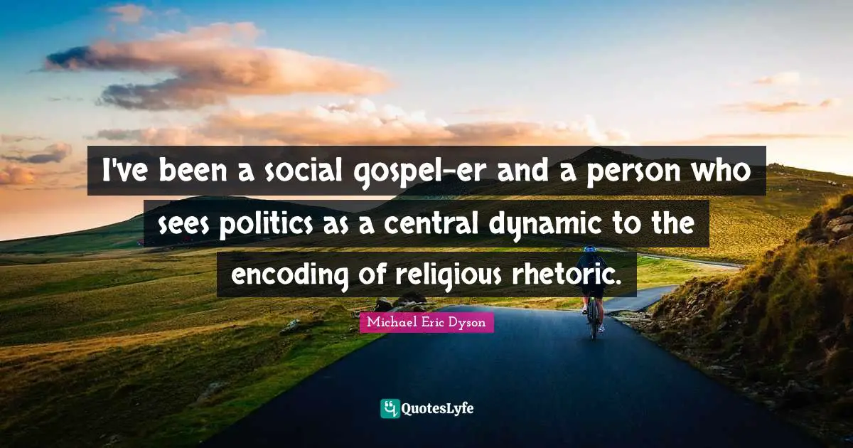 I've been a social gospel-er and a person who sees politics as a central dynamic to the encoding of religious rhetoric.