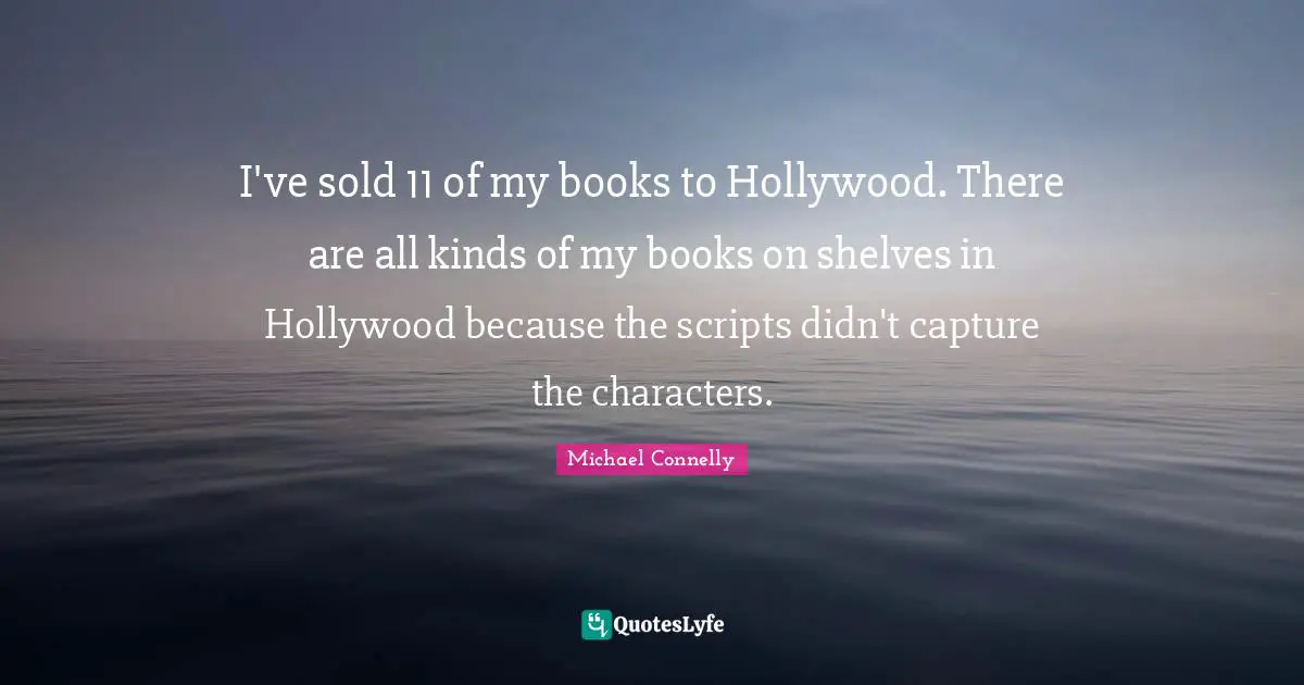 I've sold 11 of my books to Hollywood. There are all kinds of my books on shelves in Hollywood because the scripts didn't capture the characters.