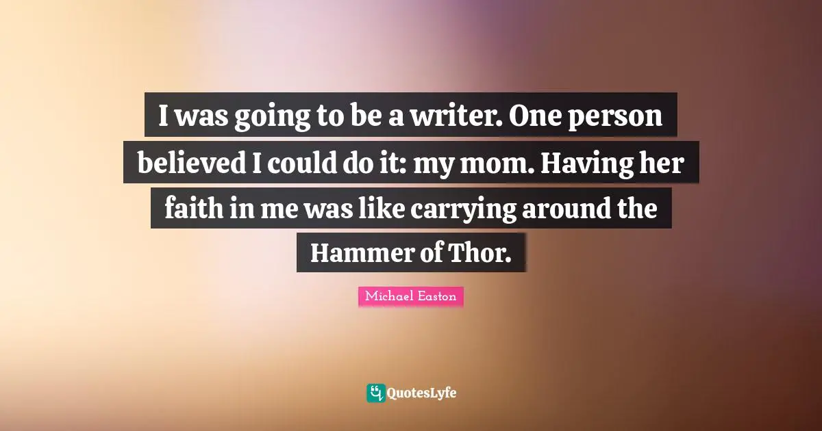 I was going to be a writer. One person believed I could do it: my mom. Having her faith in me was like carrying around the Hammer of Thor.