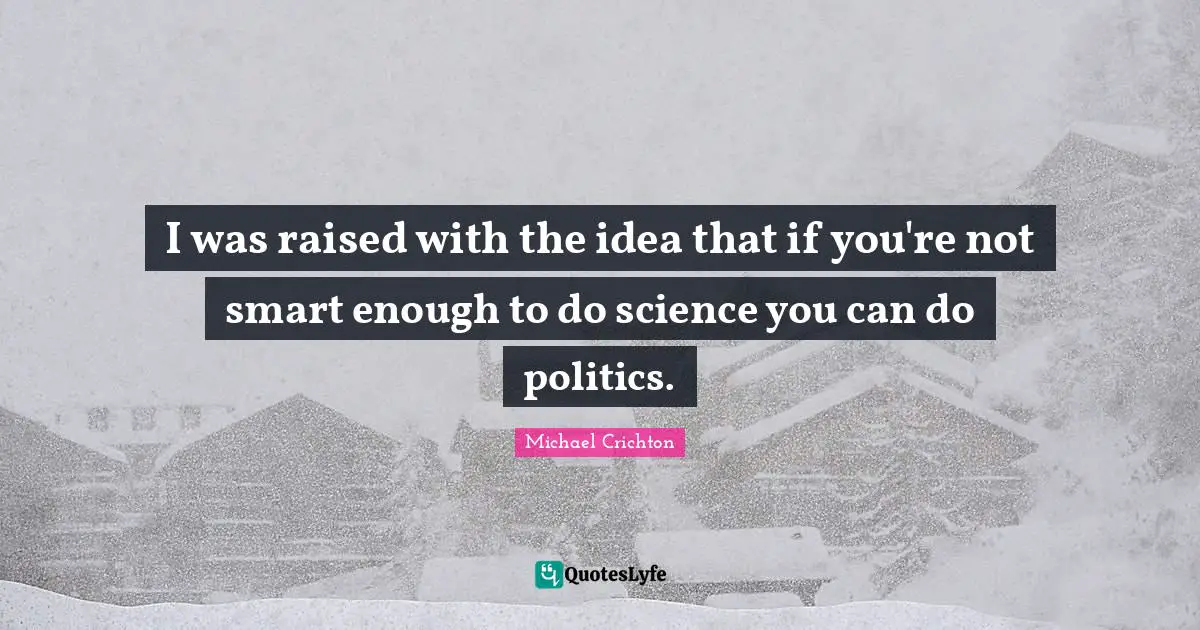 I was raised with the idea that if you're not smart enough to do science you can do politics.