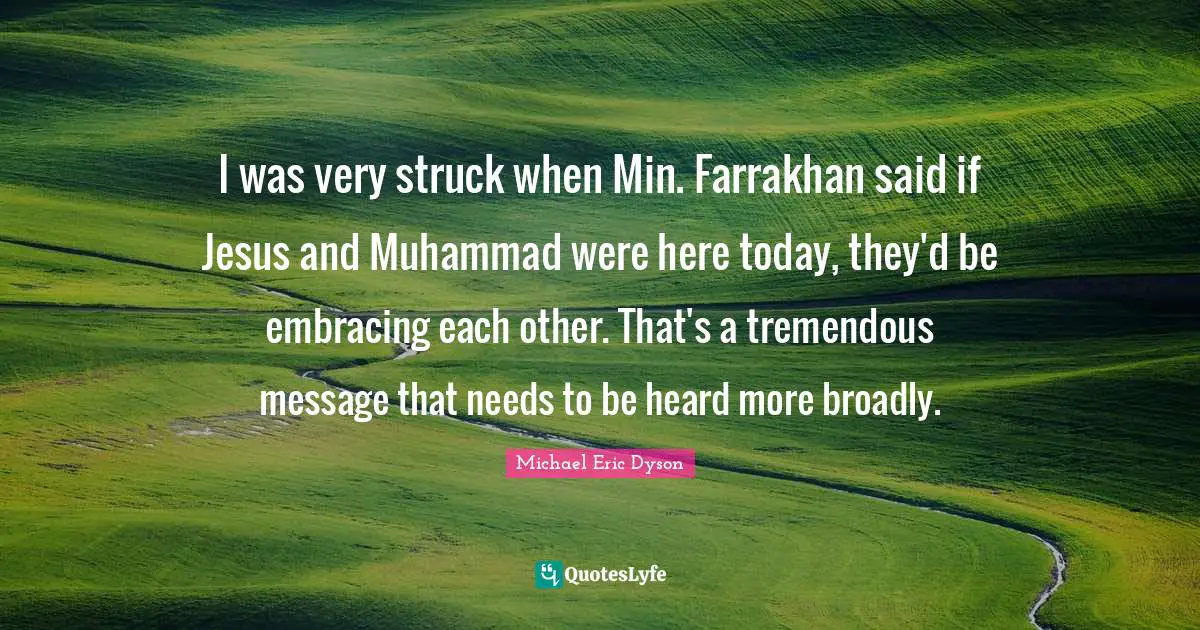I was very struck when Min. Farrakhan said if Jesus and Muhammad were here today, they'd be embracing each other. That's a tremendous message that needs to be heard more broadly.