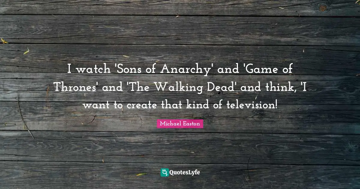 I watch 'Sons of Anarchy' and 'Game of Thrones' and 'The Walking Dead' and think, 'I want to create that kind of television!