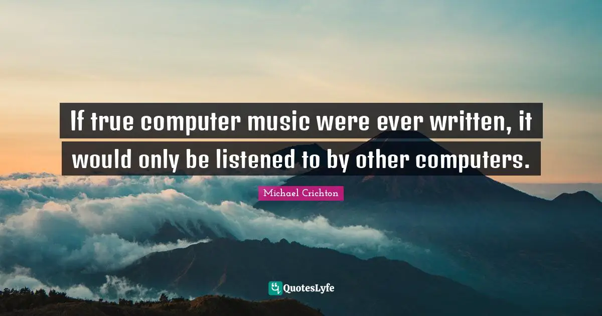 If true computer music were ever written, it would only be listened to by other computers.