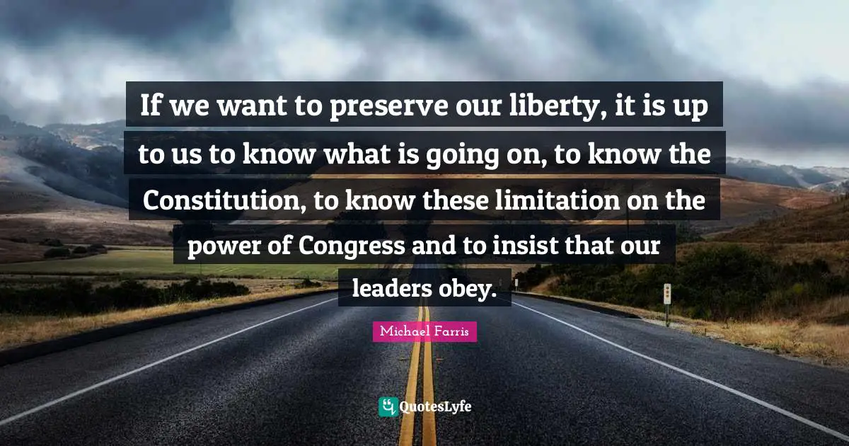 Michael Farris Quotes: "If we want to preserve our liberty, it is up to us to know what is going on, to know the Constitution, to know these limitation on the power of Congress and to insist that our leaders obey."