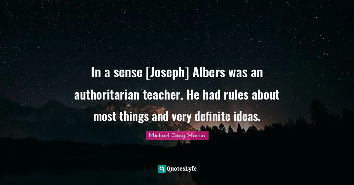 In a sense [Joseph] Albers was an authoritarian teacher. He had rules about most things and very definite ideas.