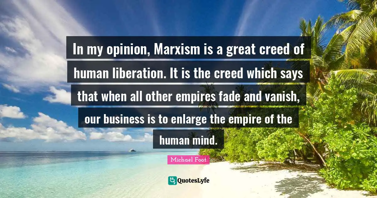 In my opinion, Marxism is a great creed of human liberation. It is the creed which says that when all other empires fade and vanish, our business is to enlarge the empire of the human mind.