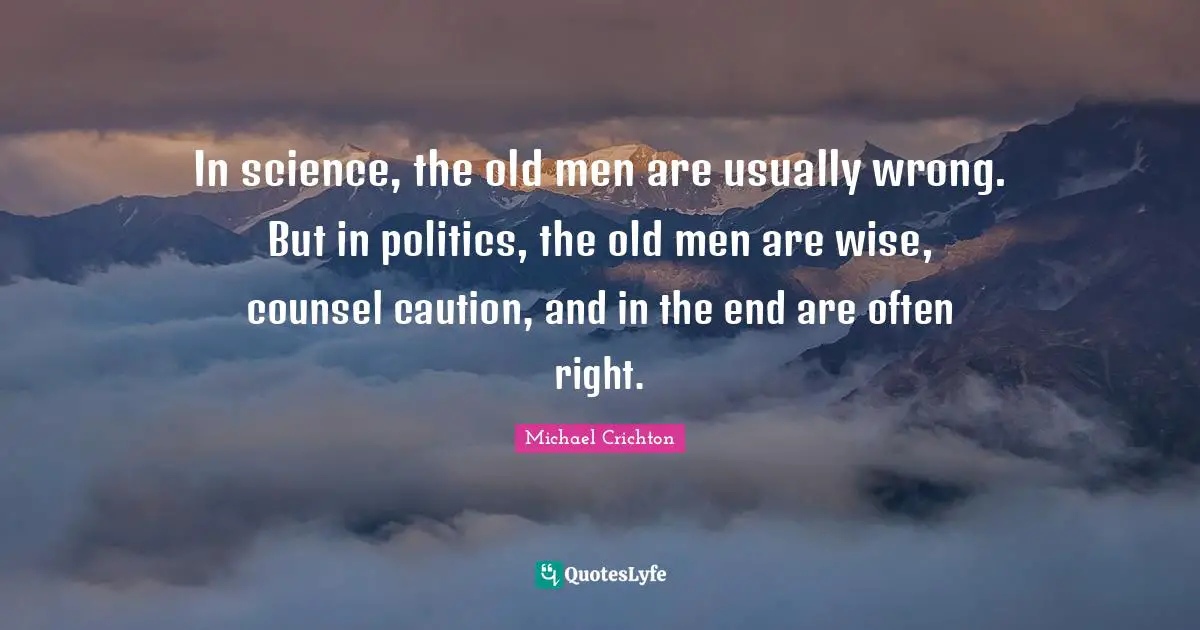 In science, the old men are usually wrong. But in politics, the old men are wise, counsel caution, and in the end are often right.