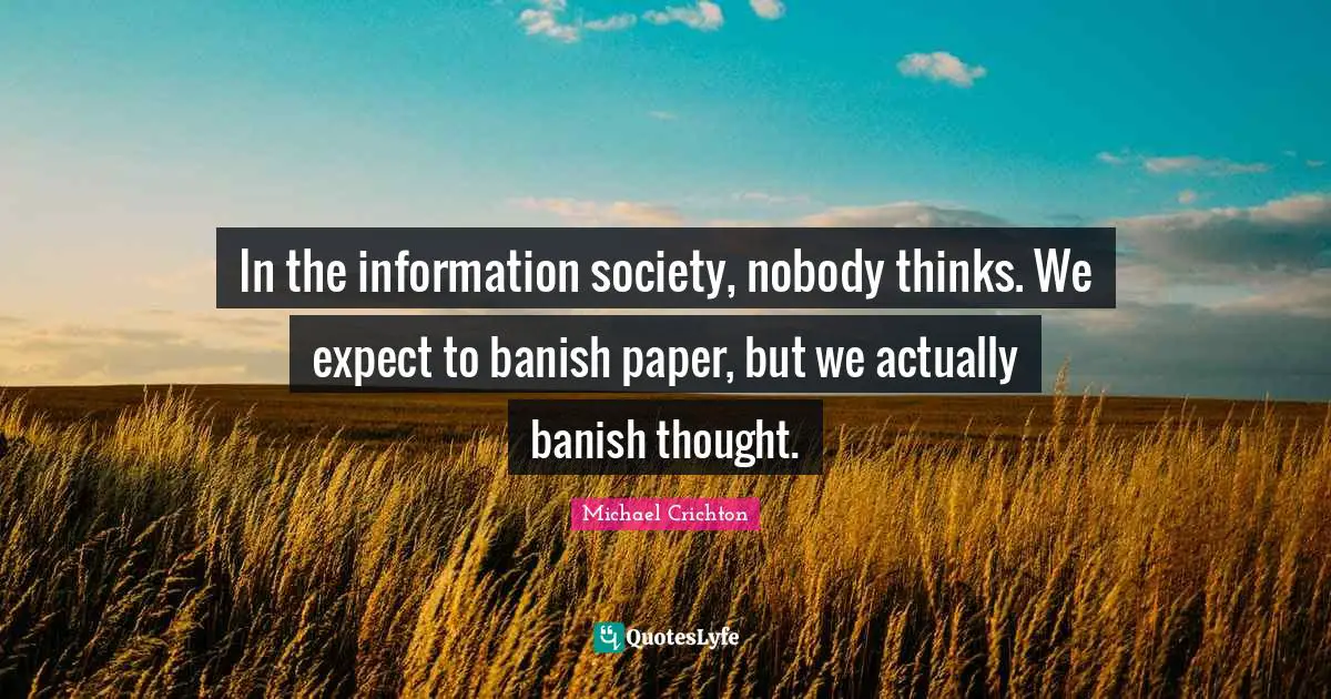 In the information society, nobody thinks. We expect to banish paper, but we actually banish thought.