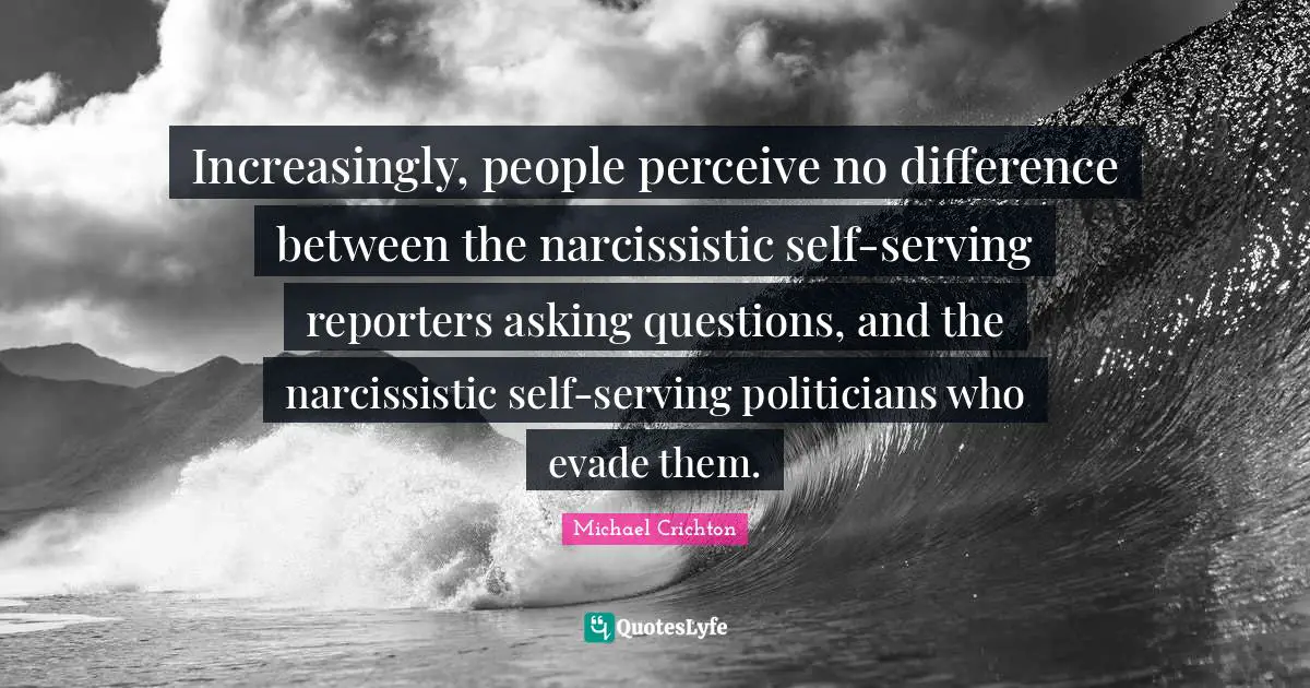 Reporters Quotes: "Increasingly, people perceive no difference between the narcissistic self-serving reporters asking questions, and the narcissistic self-serving politicians who evade them."