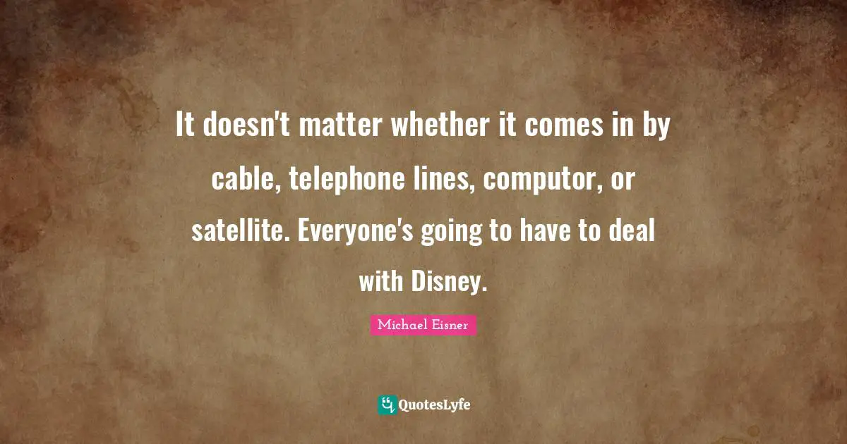 It doesn't matter whether it comes in by cable, telephone lines, computor, or satellite. Everyone's going to have to deal with Disney.