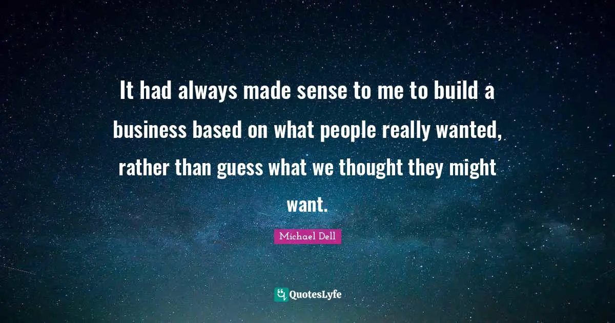 Michael Dell Quotes: "It had always made sense to me to build a business based on what people really wanted, rather than guess what we thought they might want."