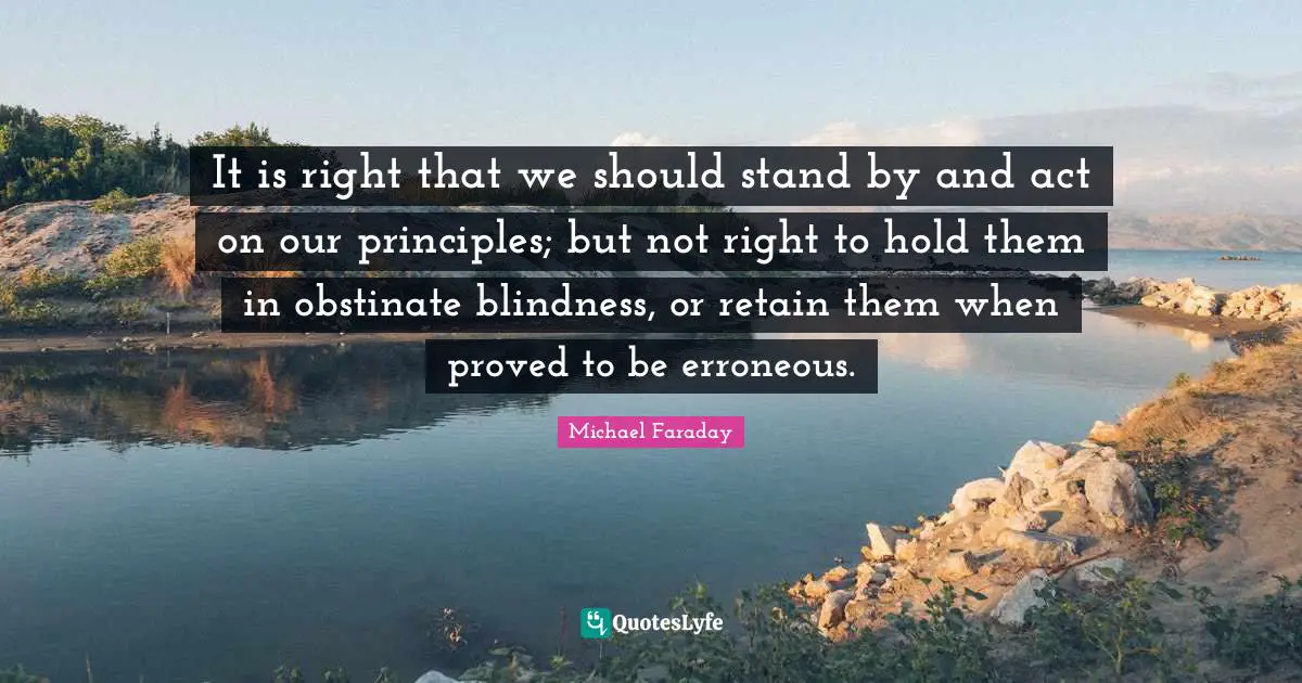 It is right that we should stand by and act on our principles; but not right to hold them in obstinate blindness, or retain them when proved to be erroneous.