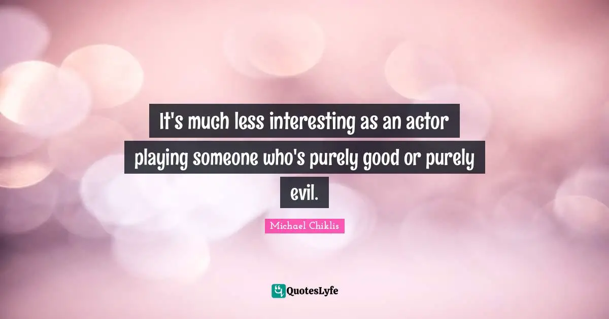 It's much less interesting as an actor playing someone who's purely good or purely evil.