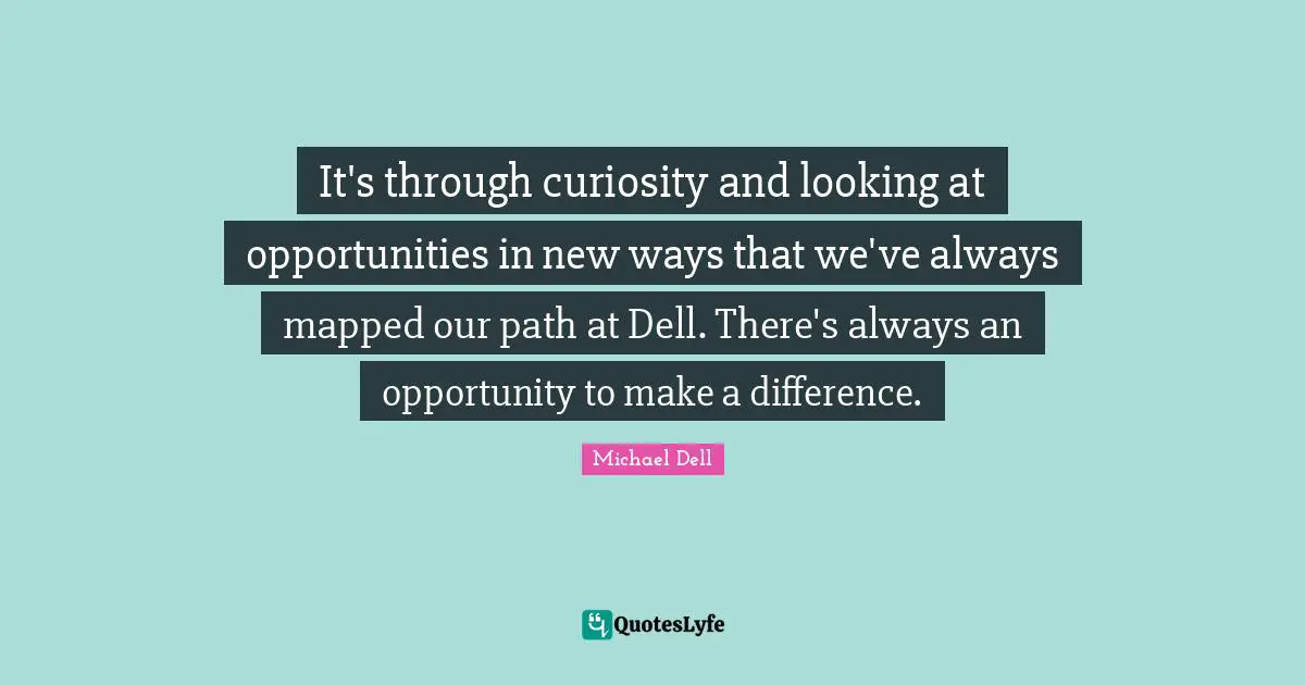 Michael Dell Quotes: "It's through curiosity and looking at opportunities in new ways that we've always mapped our path at Dell. There's always an opportunity to make a difference."