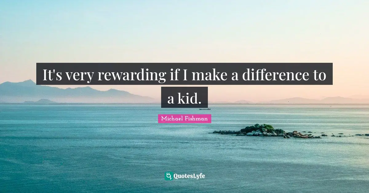 It's very rewarding if I make a difference to a kid.